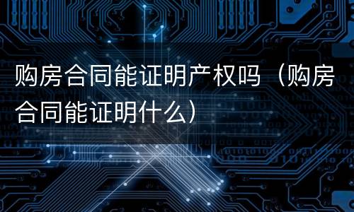 购房合同能证明产权吗（购房合同能证明什么）