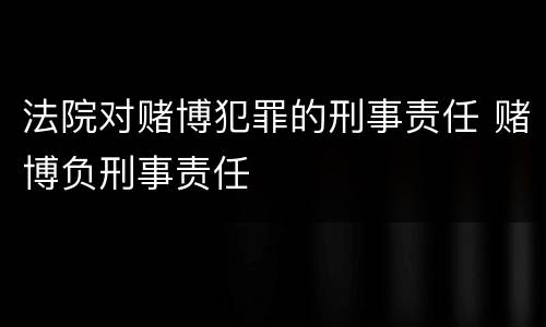 法院对赌博犯罪的刑事责任 赌博负刑事责任