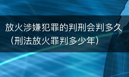 放火涉嫌犯罪的判刑会判多久（刑法放火罪判多少年）