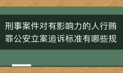 刑事案件对有影响力的人行贿罪公安立案追诉标准有哪些规定