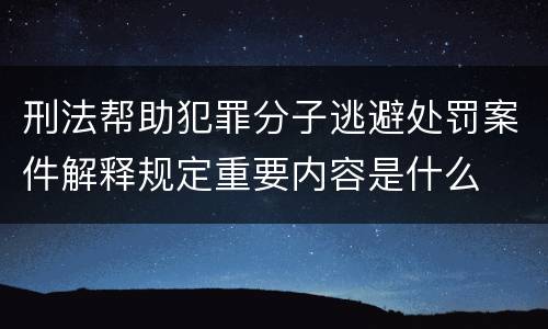 刑法帮助犯罪分子逃避处罚案件解释规定重要内容是什么