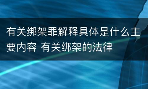 有关绑架罪解释具体是什么主要内容 有关绑架的法律