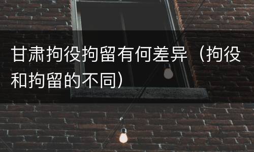 甘肃拘役拘留有何差异（拘役和拘留的不同）