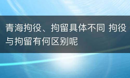 青海拘役、拘留具体不同 拘役与拘留有何区别呢