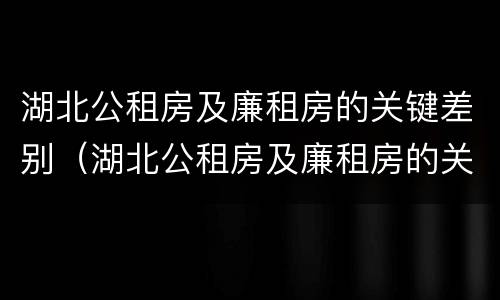 湖北公租房及廉租房的关键差别（湖北公租房及廉租房的关键差别有哪些）