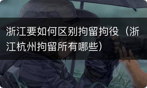 浙江要如何区别拘留拘役（浙江杭州拘留所有哪些）