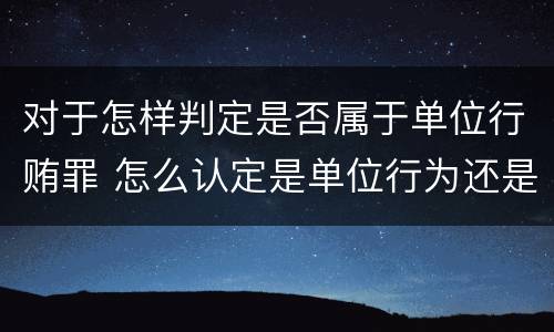 对于怎样判定是否属于单位行贿罪 怎么认定是单位行为还是个人行为