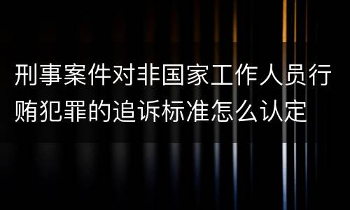 刑事案件对非国家工作人员行贿犯罪的追诉标准怎么认定