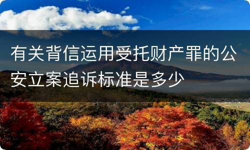 有关背信运用受托财产罪的公安立案追诉标准是多少