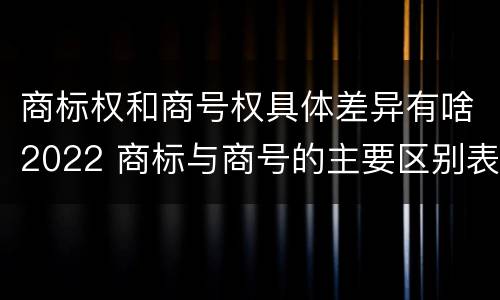 商标权和商号权具体差异有啥2022 商标与商号的主要区别表现