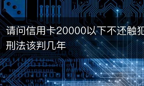 请问信用卡20000以下不还触犯刑法该判几年