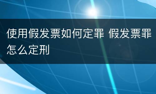 使用假发票如何定罪 假发票罪怎么定刑
