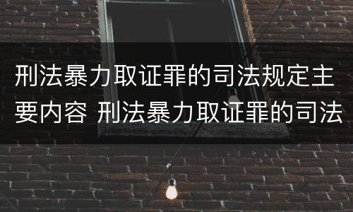 刑法暴力取证罪的司法规定主要内容 刑法暴力取证罪的司法规定主要内容包括