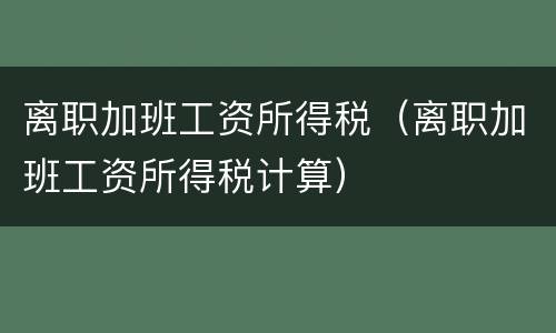 离职加班工资所得税（离职加班工资所得税计算）