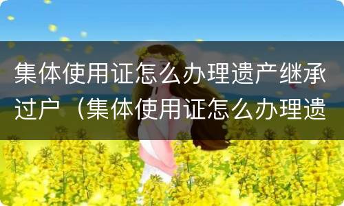 集体使用证怎么办理遗产继承过户（集体使用证怎么办理遗产继承过户）