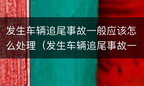 发生车辆追尾事故一般应该怎么处理（发生车辆追尾事故一般应该怎么处理好）