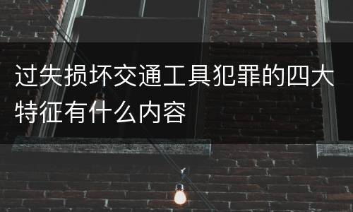 过失损坏交通工具犯罪的四大特征有什么内容