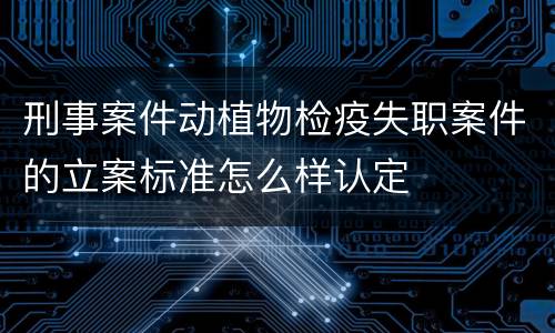刑事案件动植物检疫失职案件的立案标准怎么样认定