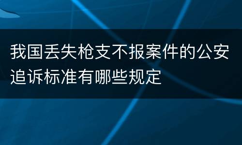 我国丢失枪支不报案件的公安追诉标准有哪些规定