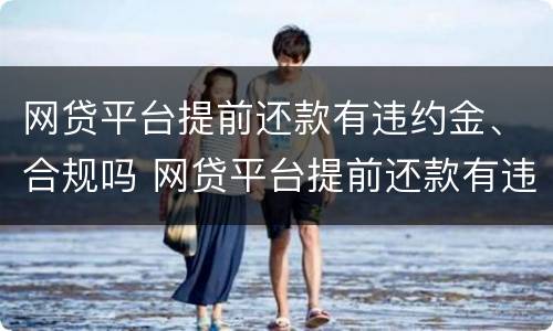 网贷平台提前还款有违约金、合规吗 网贷平台提前还款有违约金,合规吗安全吗