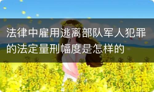 法律中雇用逃离部队军人犯罪的法定量刑幅度是怎样的