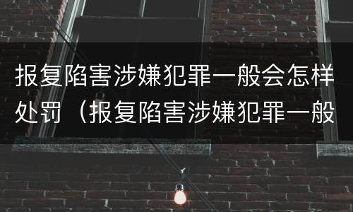 报复陷害涉嫌犯罪一般会怎样处罚（报复陷害涉嫌犯罪一般会怎样处罚呢）