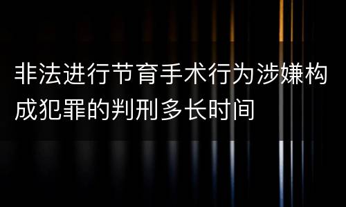 非法进行节育手术行为涉嫌构成犯罪的判刑多长时间