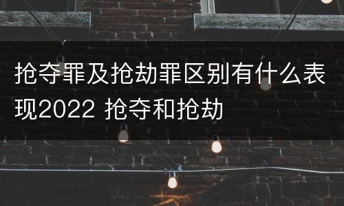 抢夺罪及抢劫罪区别有什么表现2022 抢夺和抢劫
