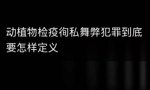 动植物检疫徇私舞弊犯罪到底要怎样定义