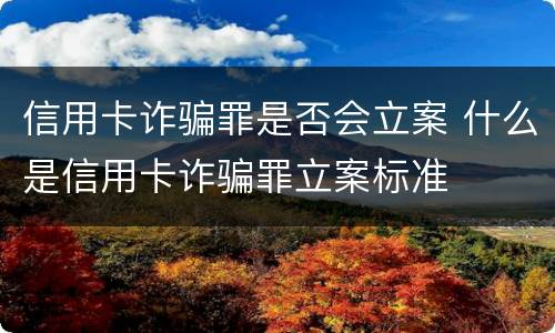 信用卡诈骗罪是否会立案 什么是信用卡诈骗罪立案标准