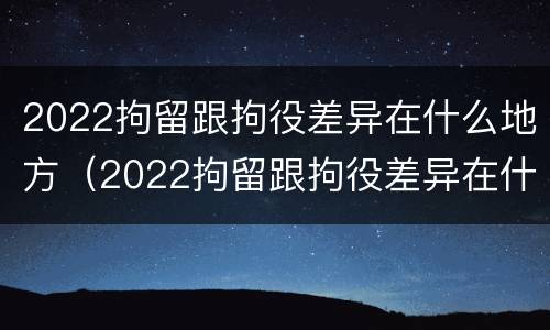 2022拘留跟拘役差异在什么地方（2022拘留跟拘役差异在什么地方查）