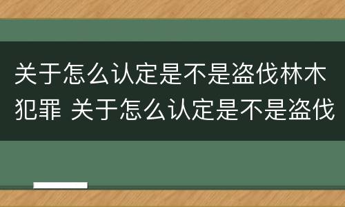 关于怎么认定是不是盗伐林木犯罪 关于怎么认定是不是盗伐林木犯罪的规定