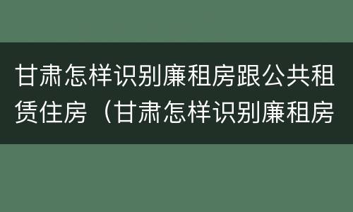 甘肃怎样识别廉租房跟公共租赁住房（甘肃怎样识别廉租房跟公共租赁住房呢）