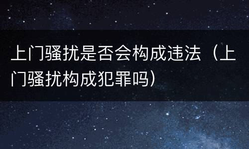 上门骚扰是否会构成违法（上门骚扰构成犯罪吗）