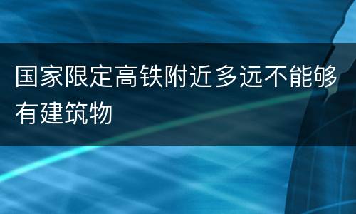 国家限定高铁附近多远不能够有建筑物