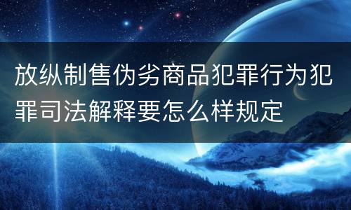 放纵制售伪劣商品犯罪行为犯罪司法解释要怎么样规定