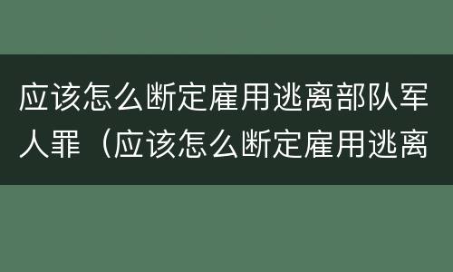 应该怎么断定雇用逃离部队军人罪（应该怎么断定雇用逃离部队军人罪名）
