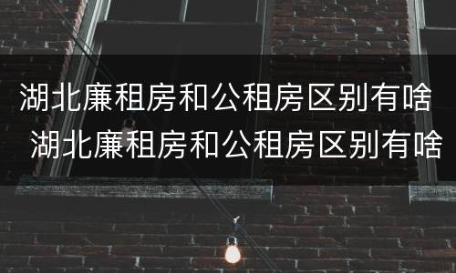 湖北廉租房和公租房区别有啥 湖北廉租房和公租房区别有啥区别呢
