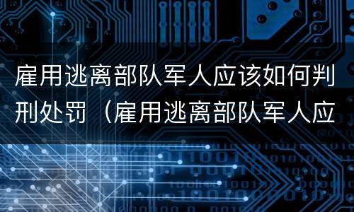 雇用逃离部队军人应该如何判刑处罚（雇用逃离部队军人应该如何判刑处罚决定书）