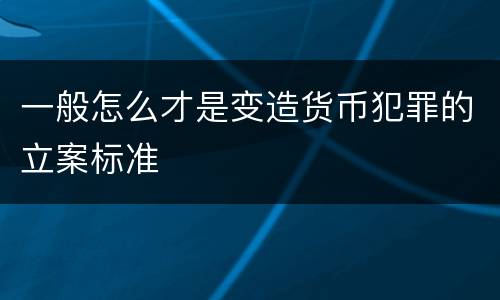 一般怎么才是变造货币犯罪的立案标准