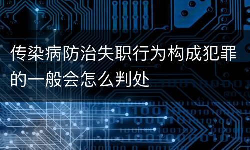 传染病防治失职行为构成犯罪的一般会怎么判处