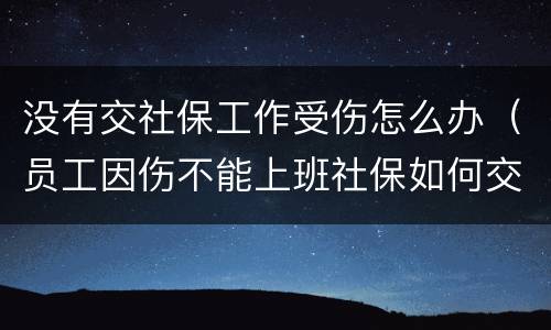 没有交社保工作受伤怎么办（员工因伤不能上班社保如何交）