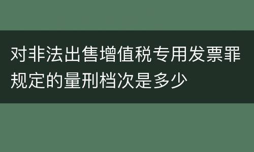 对非法出售增值税专用发票罪规定的量刑档次是多少
