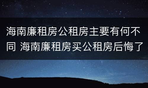 海南廉租房公租房主要有何不同 海南廉租房买公租房后悔了