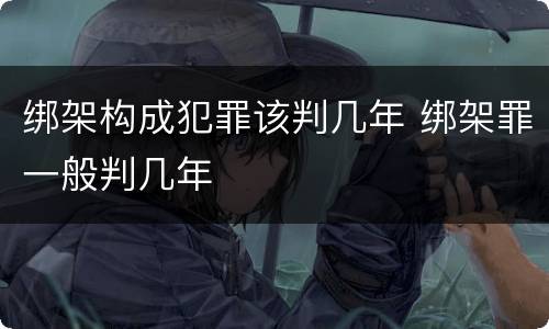 绑架构成犯罪该判几年 绑架罪一般判几年