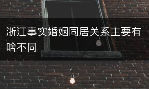 浙江事实婚姻同居关系主要有啥不同