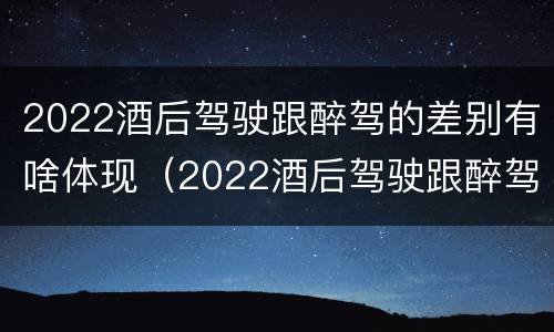 2022酒后驾驶跟醉驾的差别有啥体现（2022酒后驾驶跟醉驾的差别有啥体现呢）