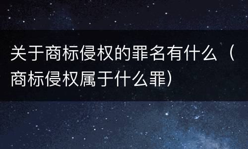 关于商标侵权的罪名有什么（商标侵权属于什么罪）