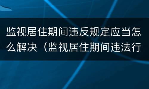 监视居住期间违反规定应当怎么解决（监视居住期间违法行为怎么处理）