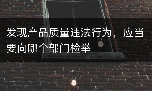 发现产品质量违法行为，应当要向哪个部门检举